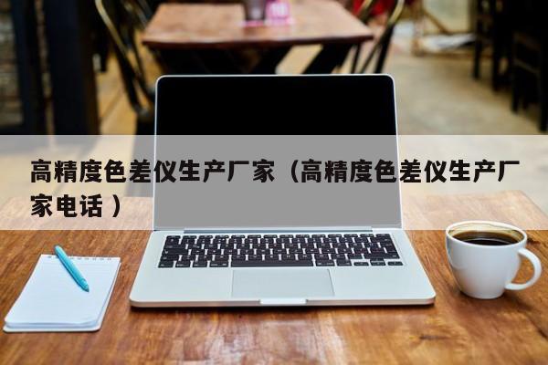 高精度色差儀生產(chǎn)廠家（高精度色差儀生產(chǎn)廠家電話 ）