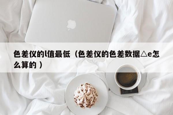 色差儀的l值最低（色差儀的色差數(shù)據(jù)△e怎么算的 ）