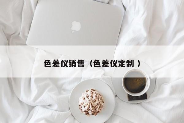 色差儀銷(xiāo)售（色差儀定制 ）