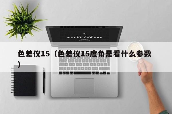 色差儀15（色差儀15度角是看什么參數(shù) ）
