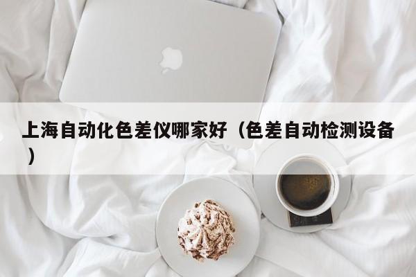上海自動化色差儀哪家好（色差自動檢測設(shè)備 ）