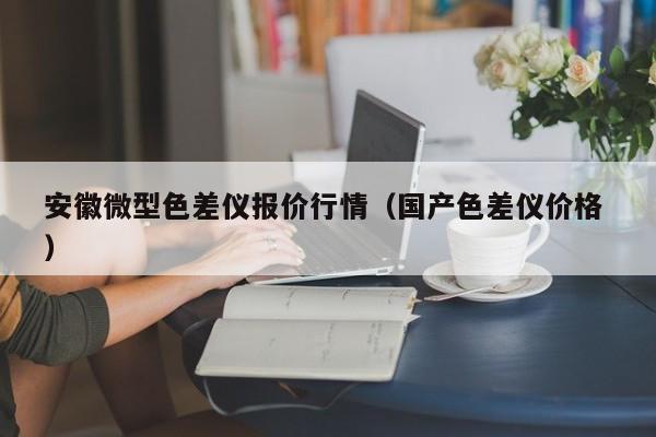 安徽微型色差儀報價行情（國產(chǎn)色差儀價格 ）