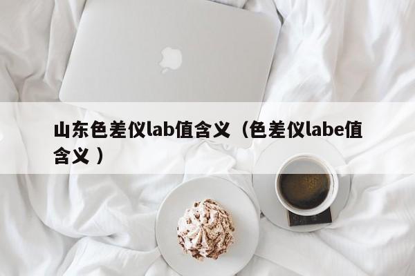 山東色差儀lab值含義（色差儀labe值含義 ）