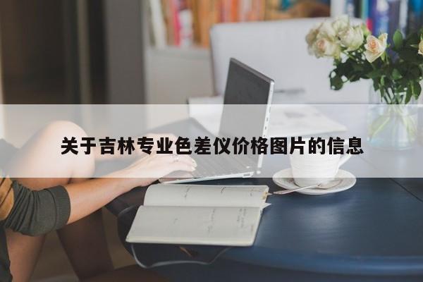 關(guān)于吉林專(zhuān)業(yè)色差儀價(jià)格圖片的信息