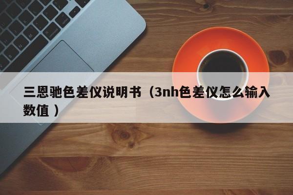 三恩馳色差儀說(shuō)明書(shū)（3nh色差儀怎么輸入數(shù)值 ）