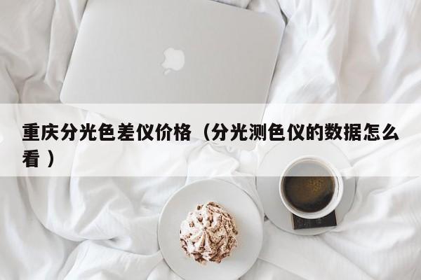 重慶分光色差儀價格（分光測色儀的數(shù)據(jù)怎么看 ）