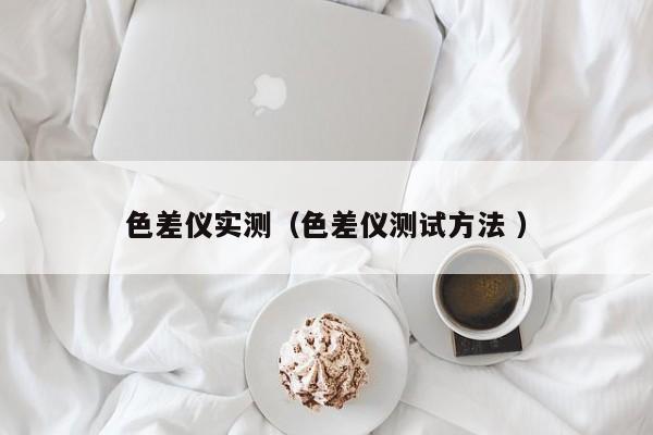 色差儀實測（色差儀測試方法 ）