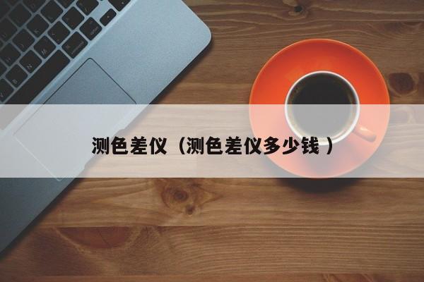 測色差儀（測色差儀多少錢 ）