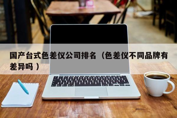 國產(chǎn)臺式色差儀公司排名（色差儀不同品牌有差異嗎 ）