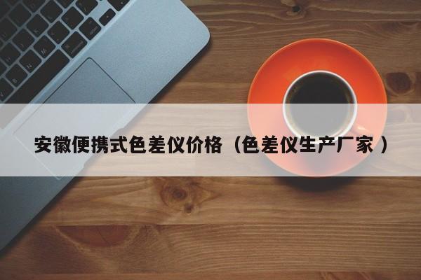 安徽便攜式色差儀價(jià)格（色差儀生產(chǎn)廠家 ）