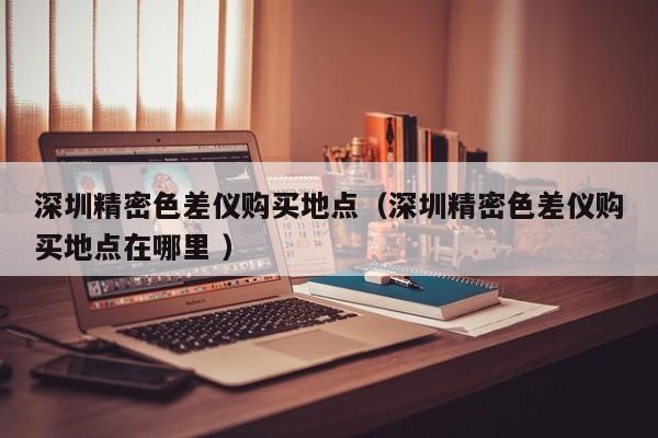 深圳精密色差儀購(gòu)買(mǎi)地點(diǎn)（深圳精密色差儀購(gòu)買(mǎi)地點(diǎn)在哪里 ）