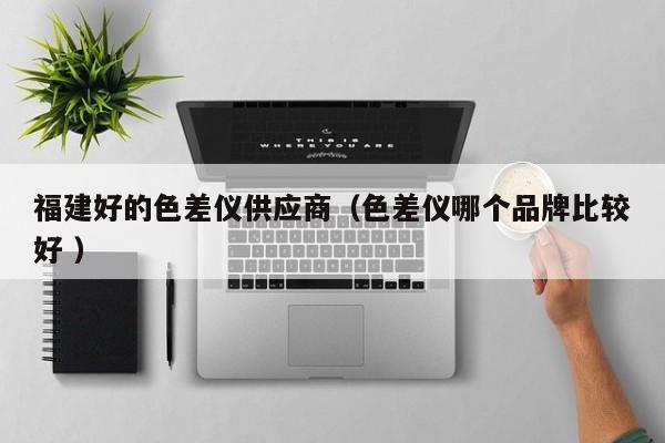 福建好的色差儀供應(yīng)商（色差儀哪個品牌比較好 ）