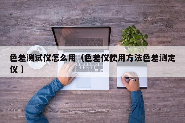 色差測試儀怎么用（色差儀使用方法色差測定儀 ）