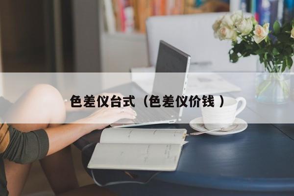 色差儀臺式（色差儀價(jià)錢 ）