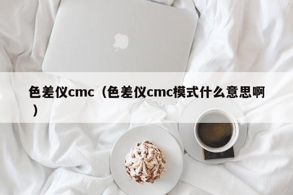 色差儀cmc（色差儀cmc模式什么意思啊 ）