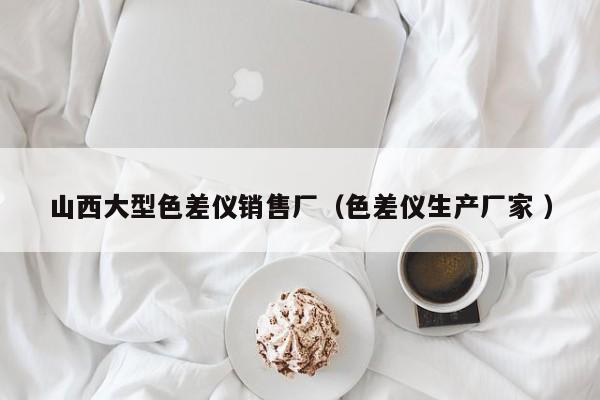 山西大型色差儀銷(xiāo)售廠（色差儀生產(chǎn)廠家 ）
