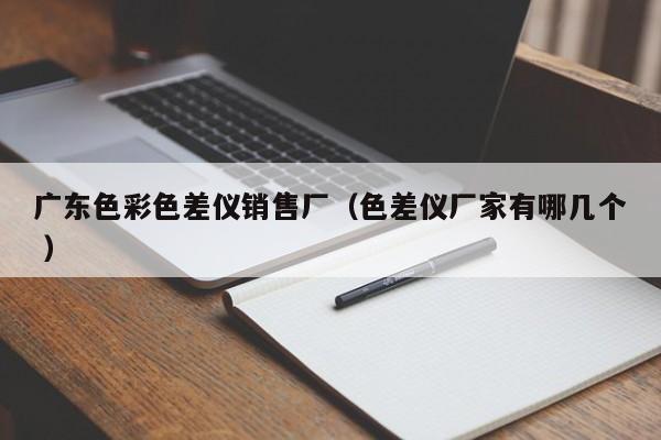 廣東色彩色差儀銷售廠（色差儀廠家有哪幾個(gè) ）