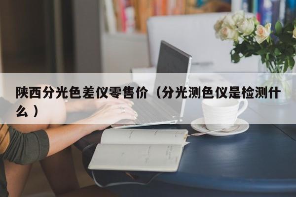 陜西分光色差儀零售價（分光測色儀是檢測什么 ）