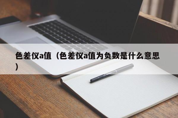 色差儀a值（色差儀a值為負數(shù)是什么意思 ）