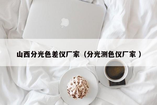 山西分光色差儀廠家（分光測(cè)色儀廠家 ）