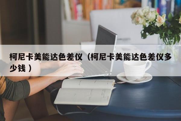 柯尼卡美能達色差儀（柯尼卡美能達色差儀多少錢 ）