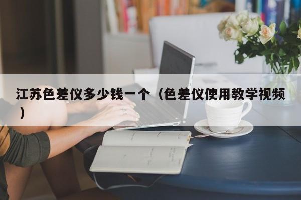 江蘇色差儀多少錢一個（色差儀使用教學(xué)視頻 ）