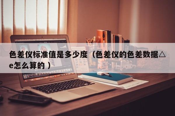 色差儀標(biāo)準(zhǔn)值是多少度（色差儀的色差數(shù)據(jù)△e怎么算的 ）