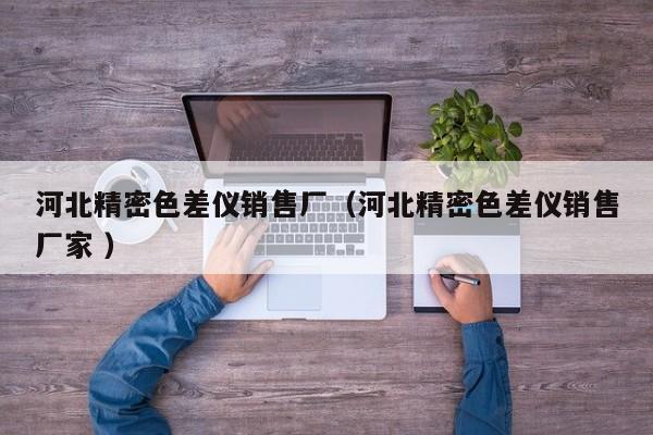 河北精密色差儀銷售廠（河北精密色差儀銷售廠家 ）