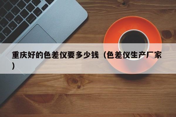 重慶好的色差儀要多少錢(qián)（色差儀生產(chǎn)廠(chǎng)家 ）