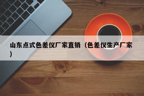 山東點式色差儀廠家直銷（色差儀生產(chǎn)廠家 ）