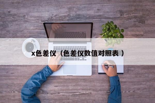 x色差儀（色差儀數(shù)值對照表 ）