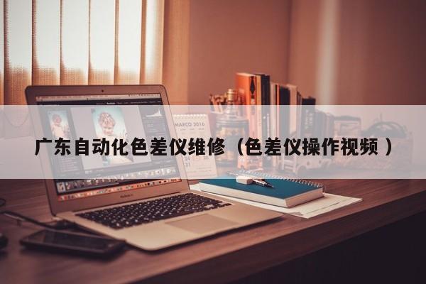 廣東自動化色差儀維修（色差儀操作視頻 ）