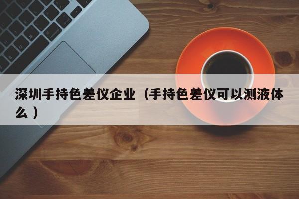 深圳手持色差儀企業(yè)（手持色差儀可以測液體么 ）