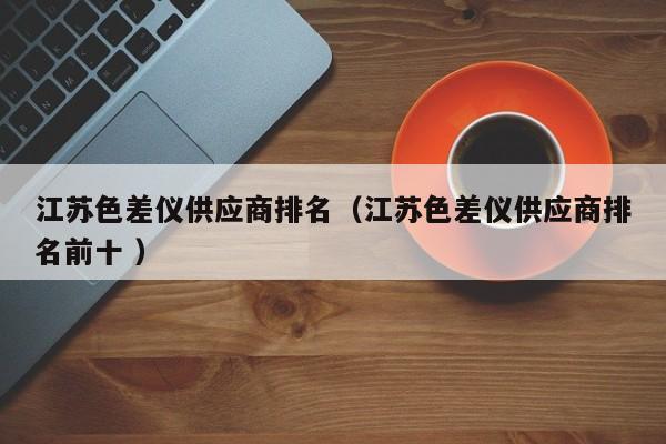 江蘇色差儀供應(yīng)商排名（江蘇色差儀供應(yīng)商排名前十 ）