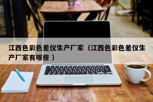 江西色彩色差儀生產(chǎn)廠家（江西色彩色差儀生產(chǎn)廠家有哪些 ）