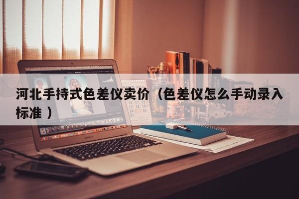 河北手持式色差儀賣(mài)價(jià)（色差儀怎么手動(dòng)錄入標(biāo)準(zhǔn) ）