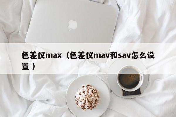 色差儀max（色差儀mav和sav怎么設(shè)置 ）