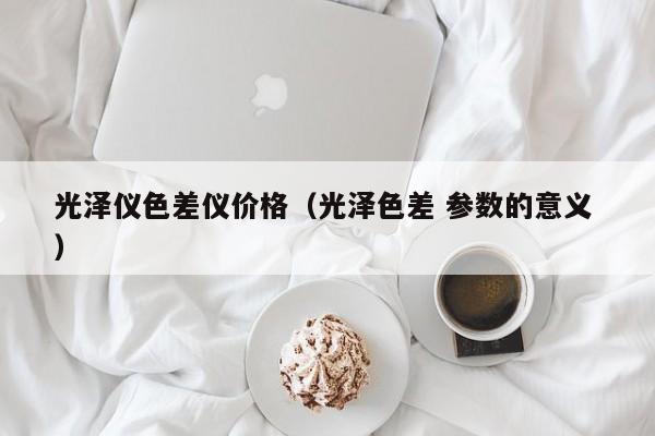 光澤儀色差儀價(jià)格（光澤色差 參數(shù)的意義 ）