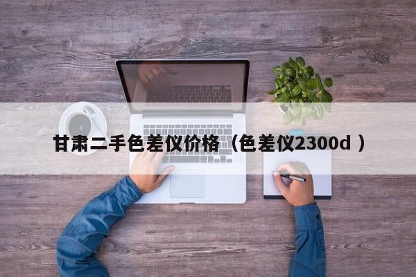 甘肅二手色差儀價格（色差儀2300d ）
