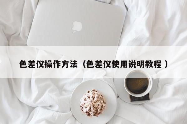 色差儀操作方法（色差儀使用說明教程 ）